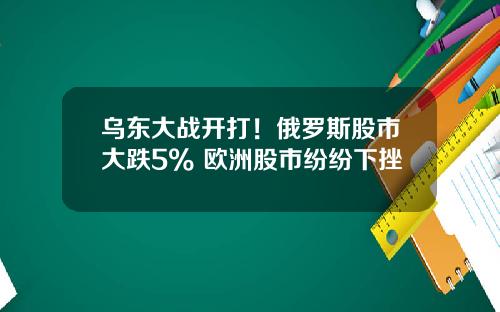 乌东大战开打！俄罗斯股市大跌5% 欧洲股市纷纷下挫