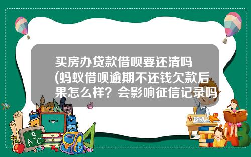 买房办贷款借呗要还清吗 (蚂蚁借呗逾期不还钱欠款后果怎么样？会影响征信记录吗)