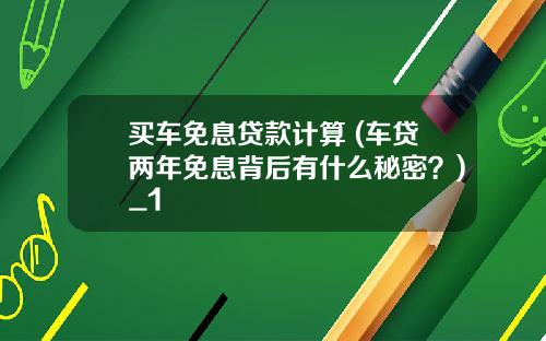 买车免息贷款计算 (车贷两年免息背后有什么秘密？)_1