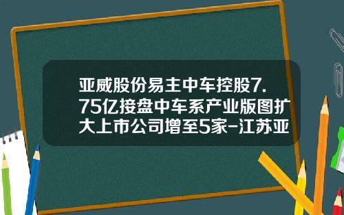 亚威股份易主中车控股7.75亿接盘中车系产业版图扩大上市公司增至5家-江苏亚威机床股份有限公司股票