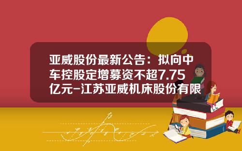 亚威股份最新公告：拟向中车控股定增募资不超7.75亿元-江苏亚威机床股份有限公司股票