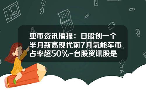 亚市资讯播报：日股创一个半月新高现代前7月氢能车市占率超50%-台股资讯股是什么股票