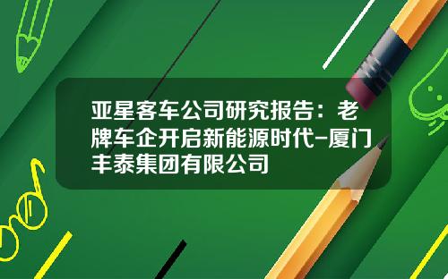 亚星客车公司研究报告：老牌车企开启新能源时代-厦门丰泰集团有限公司