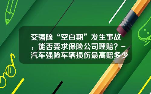 交强险“空白期”发生事故，能否要求保险公司理赔？-汽车强险车辆损伤最高赔多少