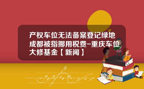产权车位无法备案登记绿地成都被指挪用税费-重庆车位大修基金【新闻】