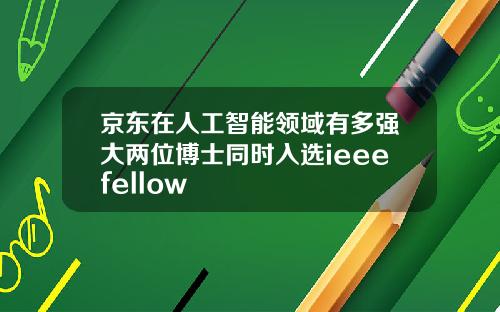 京东在人工智能领域有多强大两位博士同时入选ieeefellow