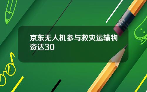 京东无人机参与救灾运输物资达30
