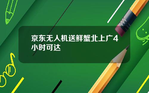 京东无人机送鲜蟹北上广4小时可达