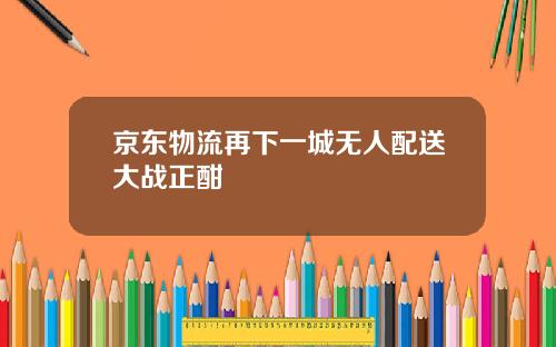 京东物流再下一城无人配送大战正酣