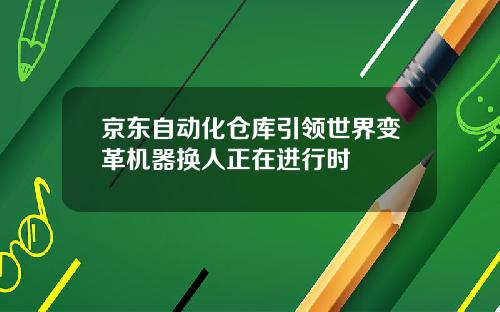 京东自动化仓库引领世界变革机器换人正在进行时