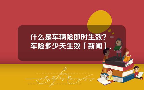什么是车辆险即时生效？-车险多少天生效【新闻】.