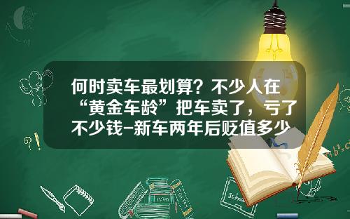 何时卖车最划算？不少人在“黄金车龄”把车卖了，亏了不少钱-新车两年后贬值多少