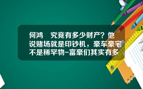何鸿燊究竟有多少财产？他说赌场就是印钞机，豪车豪宅不是稀罕物-富豪们其实有多少现金