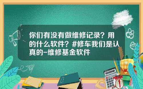 你们有没有做维修记录？用的什么软件？#修车我们是认真的-维修基金软件