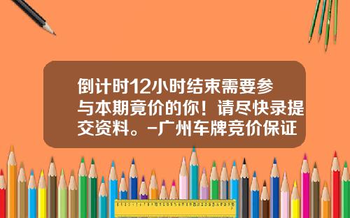 倒计时12小时结束需要参与本期竟价的你！请尽快录提交资料。-广州车牌竞价保证金多少钱【新闻】.