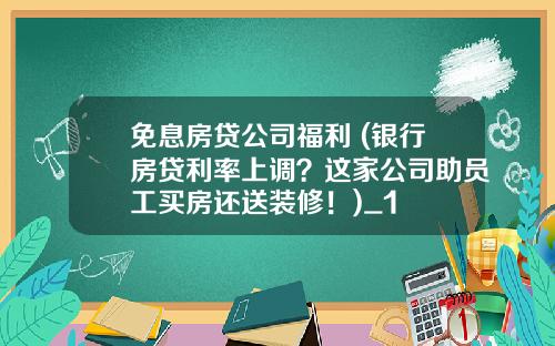 免息房贷公司福利 (银行房贷利率上调？这家公司助员工买房还送装修！)_1