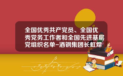 全国优秀共产党员、全国优秀党务工作者和全国先进基层党组织名单-酒钢集团长虹焊接材料有限公司