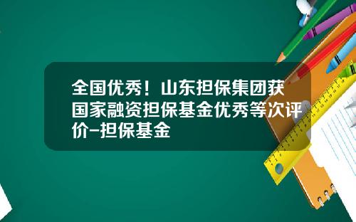 全国优秀！山东担保集团获国家融资担保基金优秀等次评价-担保基金