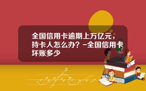 全国信用卡逾期上万亿元，持卡人怎么办？-全国信用卡坏账多少