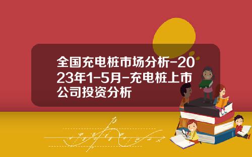 全国充电桩市场分析-2023年1-5月-充电桩上市公司投资分析