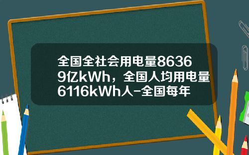 全国全社会用电量86369亿kWh，全国人均用电量6116kWh人-全国每年用电多少