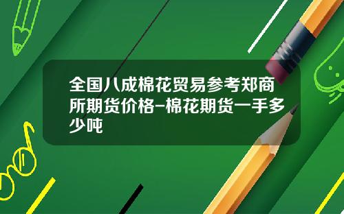 全国八成棉花贸易参考郑商所期货价格-棉花期货一手多少吨