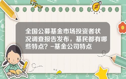 全国公募基金市场投资者状况调查报告发布，基民都有哪些特点？-基金公司特点