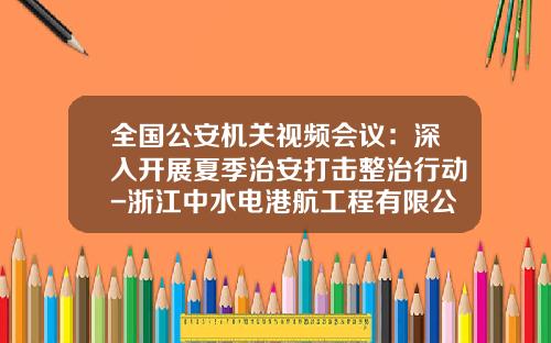 全国公安机关视频会议：深入开展夏季治安打击整治行动-浙江中水电港航工程有限公司
