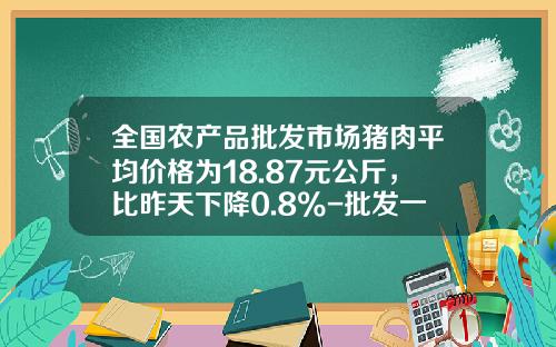全国农产品批发市场猪肉平均价格为18.87元公斤，比昨天下降0.8%-批发一头猪肉多少钱