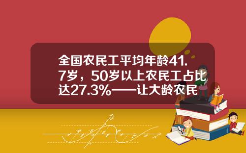 全国农民工平均年龄41.7岁，50岁以上农民工占比达27.3%——让大龄农民工“能就业”“就好业”-深圳农民工有多少