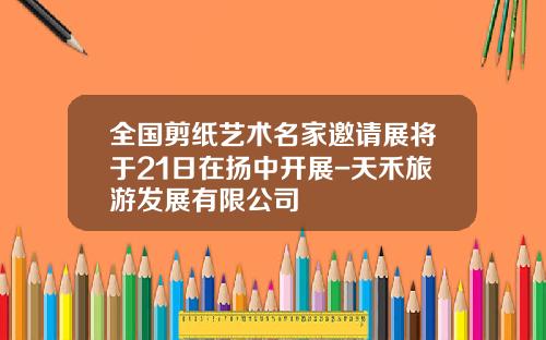 全国剪纸艺术名家邀请展将于21日在扬中开展-天禾旅游发展有限公司