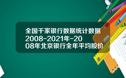 全国千家银行数据统计数据2008-2021年-2008年北京银行全年平均股价多少钱一股
