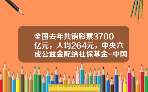 全国去年共销彩票3700亿元，人均264元，中央六成公益金配给社保基金-中国有多少个基金
