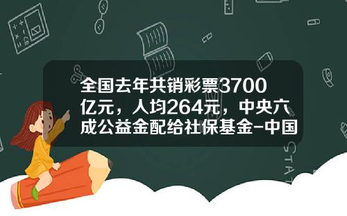 全国去年共销彩票3700亿元，人均264元，中央六成公益金配给社保基金-中国福利彩票多少年了