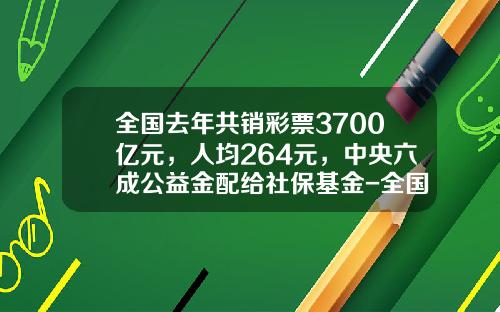 全国去年共销彩票3700亿元，人均264元，中央六成公益金配给社保基金-全国体彩共销售多少