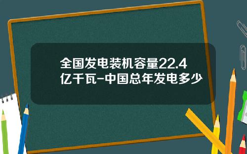 全国发电装机容量22.4亿千瓦-中国总年发电多少