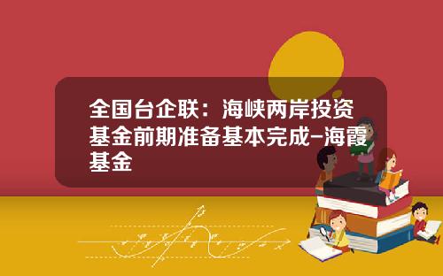 全国台企联：海峡两岸投资基金前期准备基本完成-海霞基金