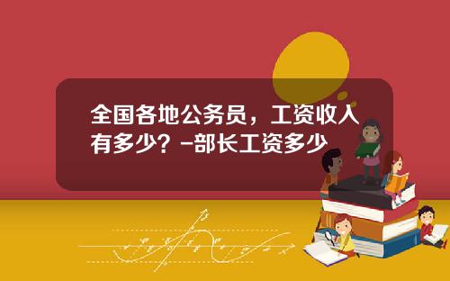 全国各地公务员，工资收入有多少？-部长工资多少