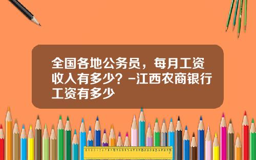 全国各地公务员，每月工资收入有多少？-江西农商银行工资有多少