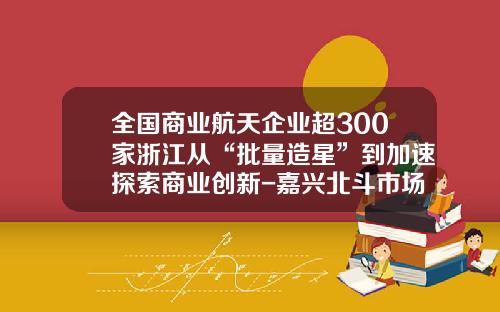 全国商业航天企业超300家浙江从“批量造星”到加速探索商业创新-嘉兴北斗市场市场调查有限公司