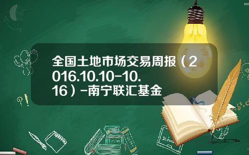 全国土地市场交易周报（2016.10.10-10.16）-南宁联汇基金