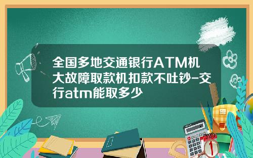 全国多地交通银行ATM机大故障取款机扣款不吐钞-交行atm能取多少