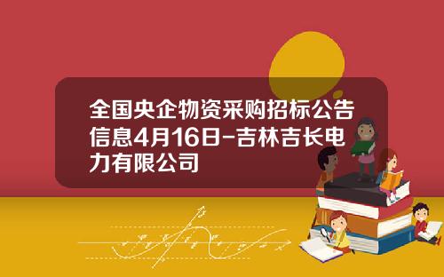 全国央企物资采购招标公告信息4月16日-吉林吉长电力有限公司