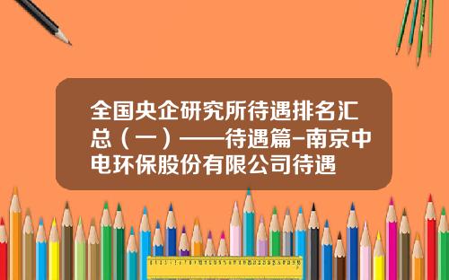 全国央企研究所待遇排名汇总（一）——待遇篇-南京中电环保股份有限公司待遇