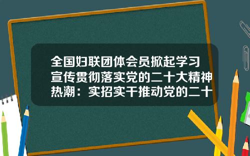 全国妇联团体会员掀起学习宣传贯彻落实党的二十大精神热潮：实招实干推动党的二十大精神落地见效-工会基金会