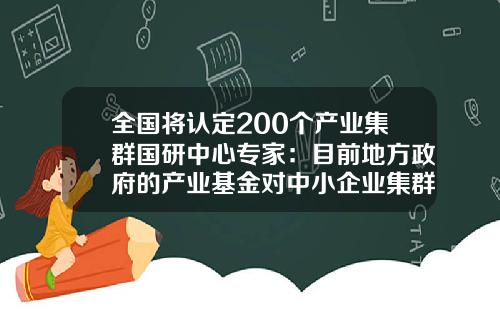 全国将认定200个产业集群国研中心专家：目前地方政府的产业基金对中小企业集群投资还不够-政府产业基金