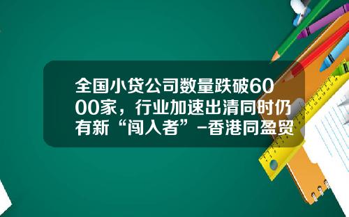 全国小贷公司数量跌破6000家，行业加速出清同时仍有新“闯入者”-香港同盈贸易有限公司