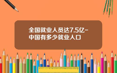 全国就业人员达7.5亿-中国有多少就业人口
