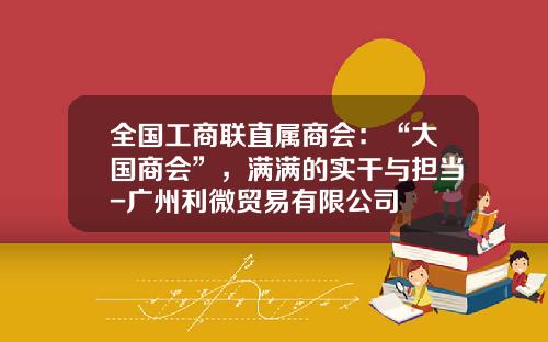 全国工商联直属商会：“大国商会”，满满的实干与担当-广州利微贸易有限公司