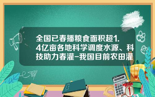 全国已春播粮食面积超1.4亿亩各地科学调度水源、科技助力春灌-我国目前农田灌溉覆盖面积有多少
